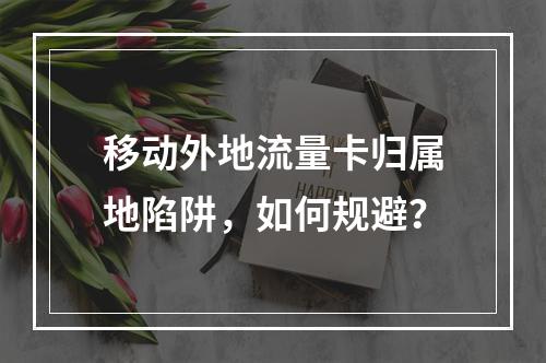 移动外地流量卡归属地陷阱，如何规避？