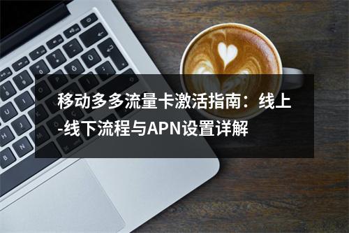 移动多多流量卡激活指南：线上-线下流程与APN设置详解