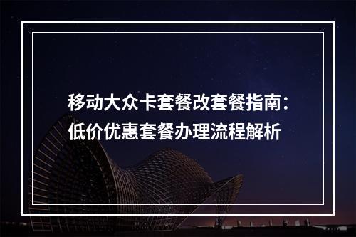 移动大众卡套餐改套餐指南：低价优惠套餐办理流程解析