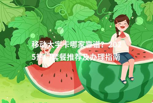 移动大宇卡哪家靠谱？2025热门套餐推荐及办理指南