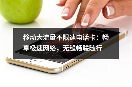 移动大流量不限速电话卡：畅享极速网络，无缝畅联随行