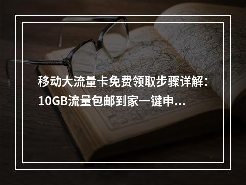 移动大流量卡免费领取步骤详解：10GB流量包邮到家一键申请