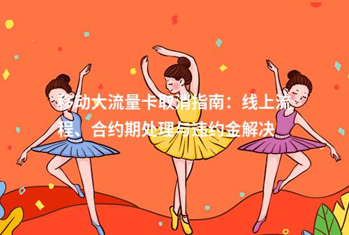 移动大流量卡取消指南：线上流程、合约期处理与违约金解决