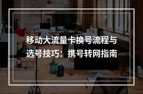 移动大流量卡换号流程与选号技巧：携号转网指南