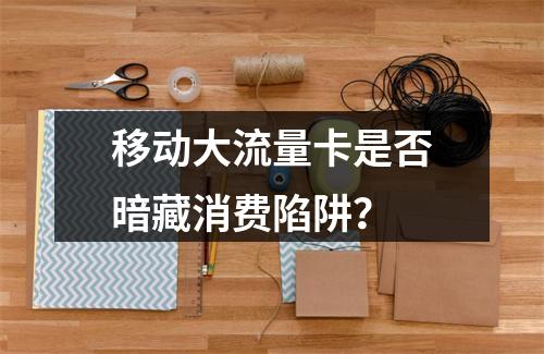 移动大流量卡是否暗藏消费陷阱？