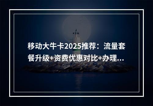 移动大牛卡2025推荐：流量套餐升级+资费优惠对比+办理攻略