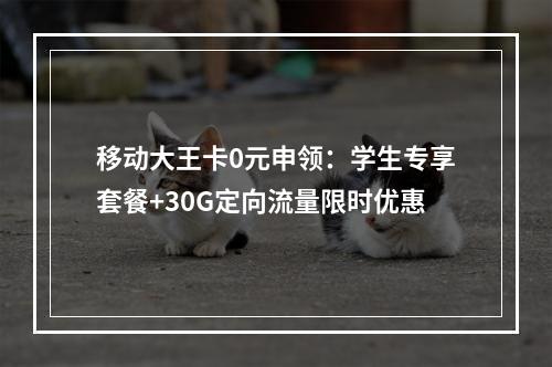 移动大王卡0元申领：学生专享套餐+30G定向流量限时优惠