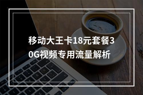 移动大王卡18元套餐30G视频专用流量解析