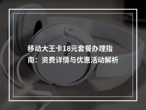 移动大王卡18元套餐办理指南：资费详情与优惠活动解析