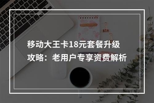 移动大王卡18元套餐升级攻略：老用户专享资费解析