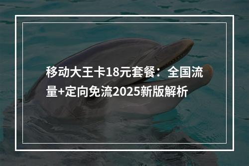 移动大王卡18元套餐：全国流量+定向免流2025新版解析