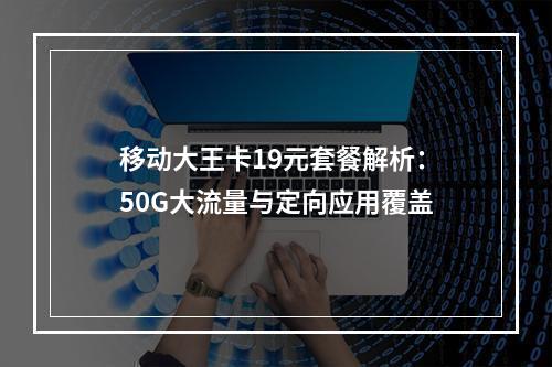 移动大王卡19元套餐解析：50G大流量与定向应用覆盖