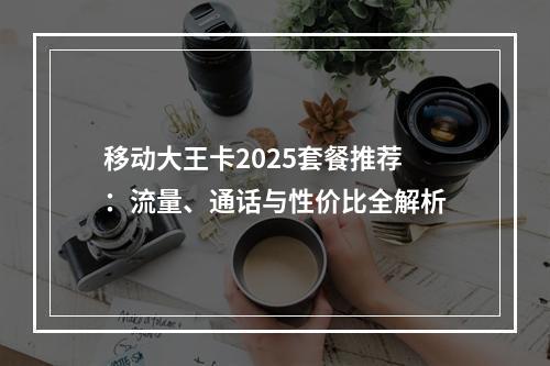 移动大王卡2025套餐推荐：流量、通话与性价比全解析