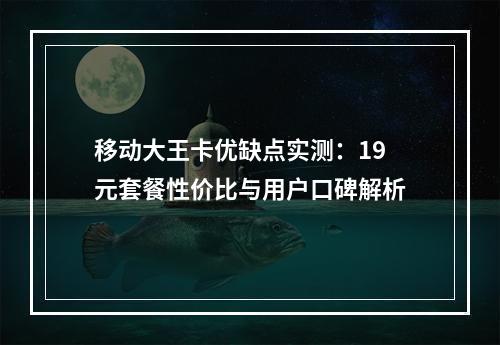 移动大王卡优缺点实测：19元套餐性价比与用户口碑解析