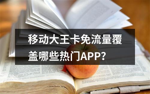 移动大王卡免流量覆盖哪些热门APP？