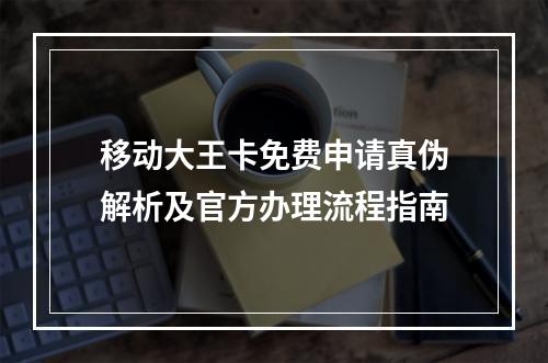 移动大王卡免费申请真伪解析及官方办理流程指南