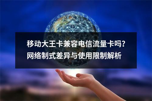 移动大王卡兼容电信流量卡吗？网络制式差异与使用限制解析
