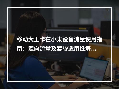 移动大王卡在小米设备流量使用指南：定向流量及套餐适用性解析
