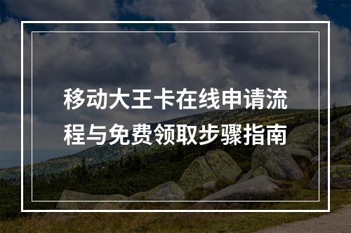 移动大王卡在线申请流程与免费领取步骤指南