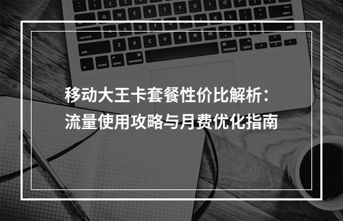 移动大王卡套餐性价比解析：流量使用攻略与月费优化指南