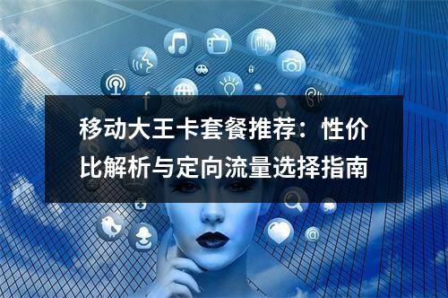移动大王卡套餐推荐：性价比解析与定向流量选择指南