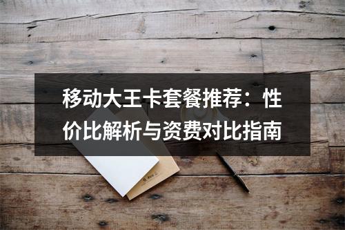 移动大王卡套餐推荐：性价比解析与资费对比指南
