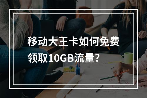 移动大王卡如何免费领取10GB流量？