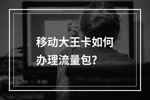 移动大王卡如何办理流量包？