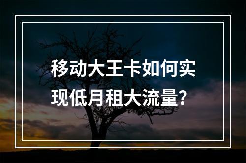 移动大王卡如何实现低月租大流量？