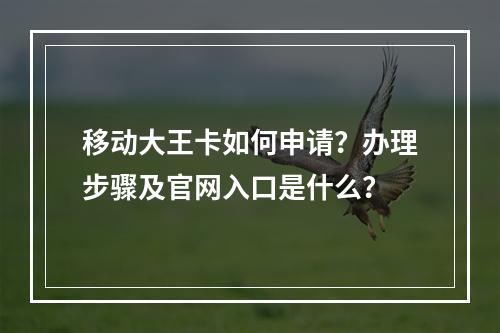 移动大王卡如何申请？办理步骤及官网入口是什么？