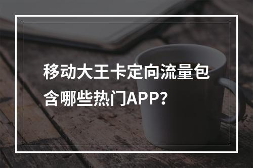 移动大王卡定向流量包含哪些热门APP？