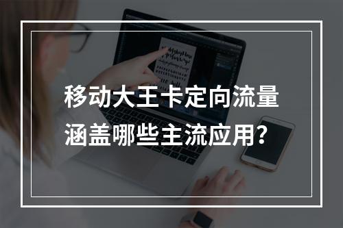 移动大王卡定向流量涵盖哪些主流应用？