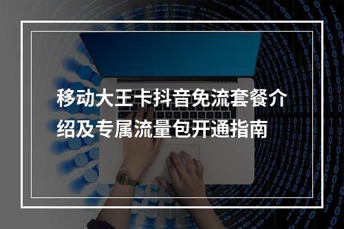 移动大王卡抖音免流套餐介绍及专属流量包开通指南