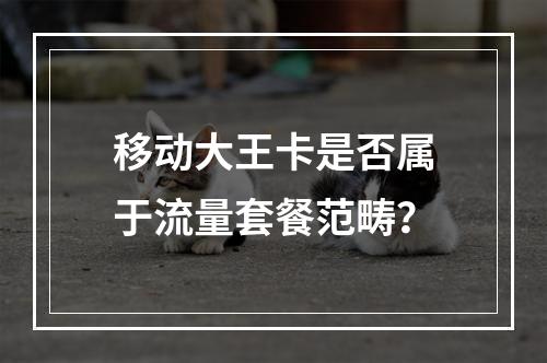 移动大王卡是否属于流量套餐范畴？