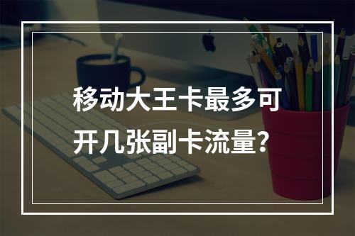 移动大王卡最多可开几张副卡流量？