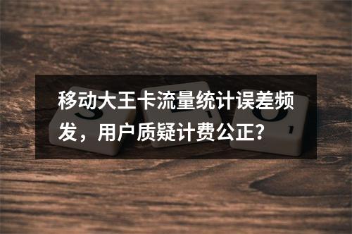 移动大王卡流量统计误差频发，用户质疑计费公正？