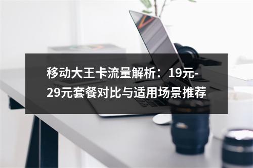 移动大王卡流量解析：19元-29元套餐对比与适用场景推荐