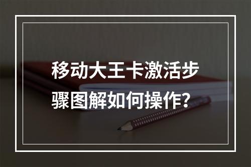 移动大王卡激活步骤图解如何操作？