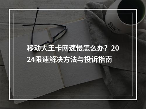 移动大王卡网速慢怎么办？2024限速解决方法与投诉指南