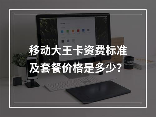 移动大王卡资费标准及套餐价格是多少？