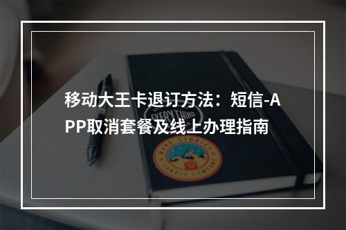 移动大王卡退订方法：短信-APP取消套餐及线上办理指南