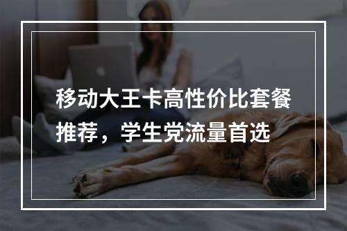 移动大王卡高性价比套餐推荐，学生党流量首选