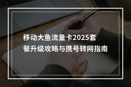 移动大鱼流量卡2025套餐升级攻略与携号转网指南