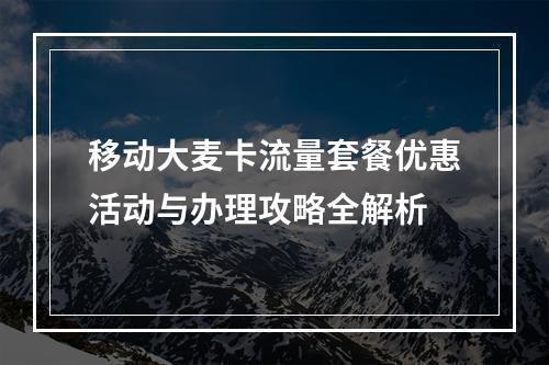 移动大麦卡流量套餐优惠活动与办理攻略全解析