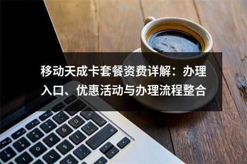 移动天成卡套餐资费详解：办理入口、优惠活动与办理流程整合