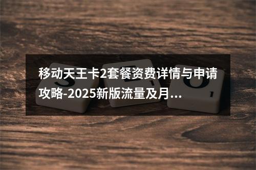 移动天王卡2套餐资费详情与申请攻略-2025新版流量及月租介绍