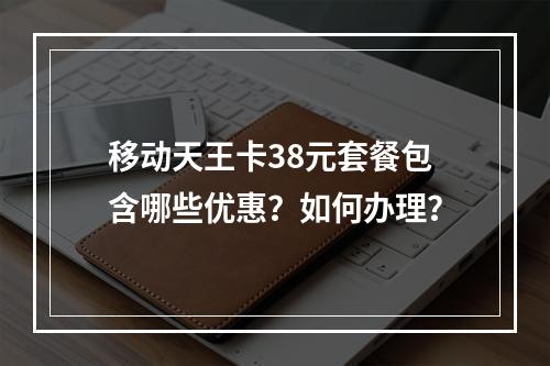 移动天王卡38元套餐包含哪些优惠？如何办理？