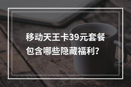移动天王卡39元套餐包含哪些隐藏福利？