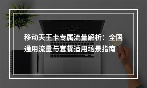 移动天王卡专属流量解析：全国通用流量与套餐适用场景指南