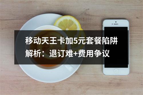 移动天王卡加5元套餐陷阱解析：退订难+费用争议